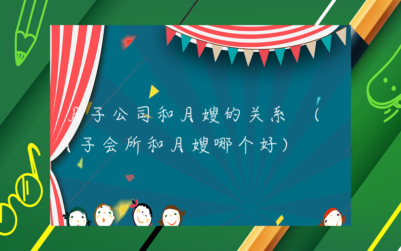 月子公司和月嫂的关系 (月子会所和月嫂哪个好)